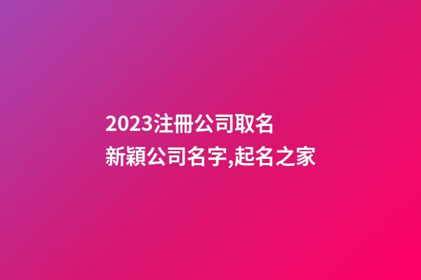 2023注冊公司取名 新穎公司名字,起名之家